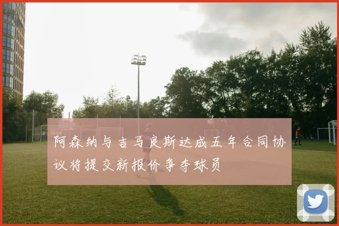 阿森纳与吉马良斯达成五年合同协议将提交新报价争夺球员