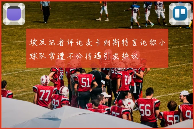 埃及记者评论麦卡利斯特言论称小球队常遭不公待遇引发热议