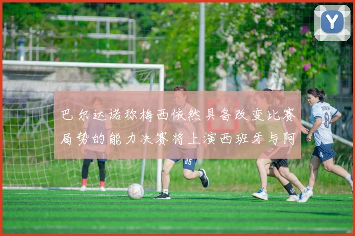 巴尔达诺称梅西依然具备改变比赛局势的能力决赛将上演西班牙与阿根廷对决