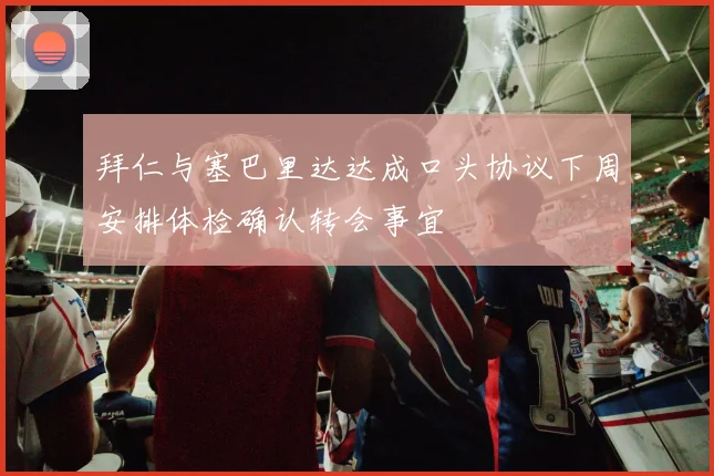拜仁与塞巴里达达成口头协议下周安排体检确认转会事宜