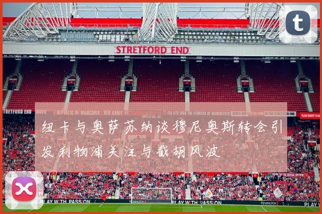 纽卡与奥萨苏纳谈穆尼奥斯转会引发利物浦关注与截胡风波