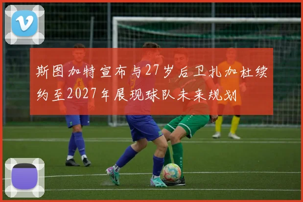 斯图加特宣布与27岁后卫扎加杜续约至2027年展现球队未来规划