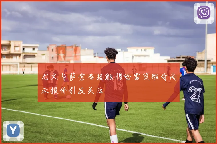 尤文与萨索洛接触穆哈雷莫维奇尚未报价引发关注