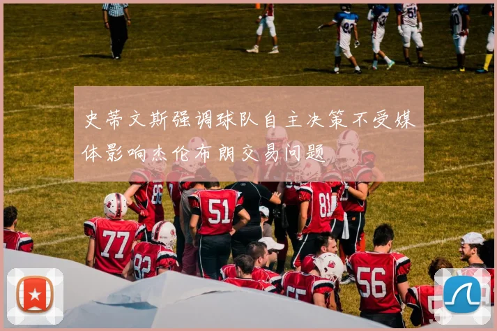 史蒂文斯强调球队自主决策不受媒体影响杰伦布朗交易问题