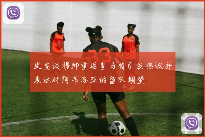 皮克谈穆帅重返皇马将引发热议并表达对阿韦洛亚的留队期望