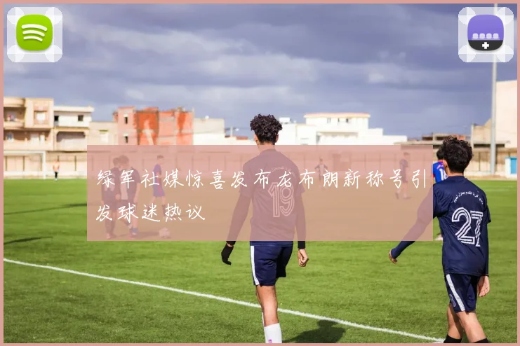 绿军社媒惊喜发布龙布朗新称号引发球迷热议
